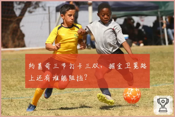 约基奇三节打卡三双,掘金卫冕路上还有谁能阻挡?