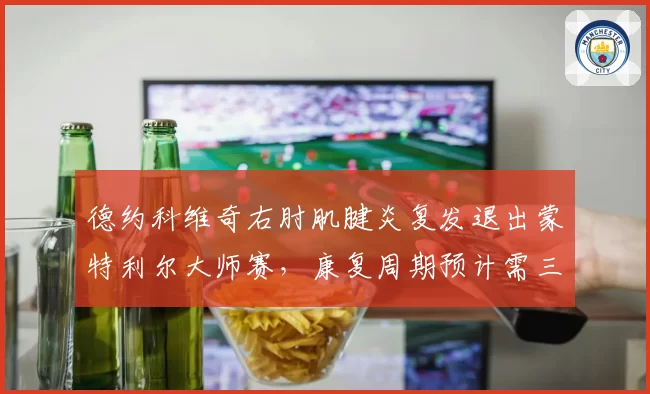 德约科维奇右肘肌腱炎复发退出蒙特利尔大师赛，康复周期预计需三周