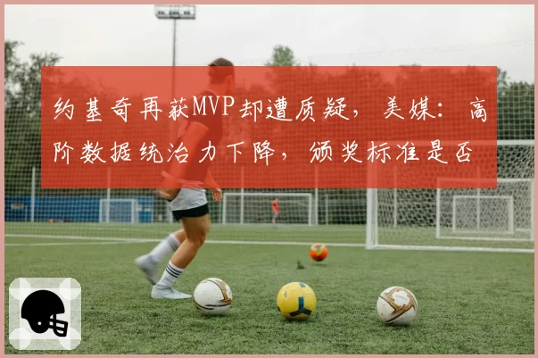 约基奇再获MVP却遭质疑，美媒：高阶数据统治力下降，颁奖标准是否过时？