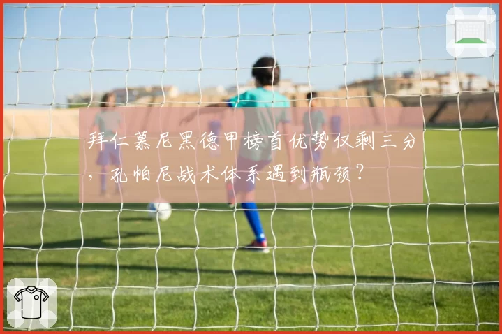 拜仁慕尼黑德甲榜首优势仅剩三分，孔帕尼战术体系遇到瓶颈？