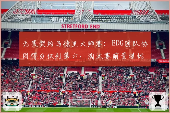 无畏契约马德里大师赛：EDG团队协同得分仅列第六，淘汰赛前景堪忧