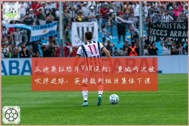 瓜迪奥拉怒斥VAR误判：曼城两次被吹掉进球，英超裁判组该集体下课