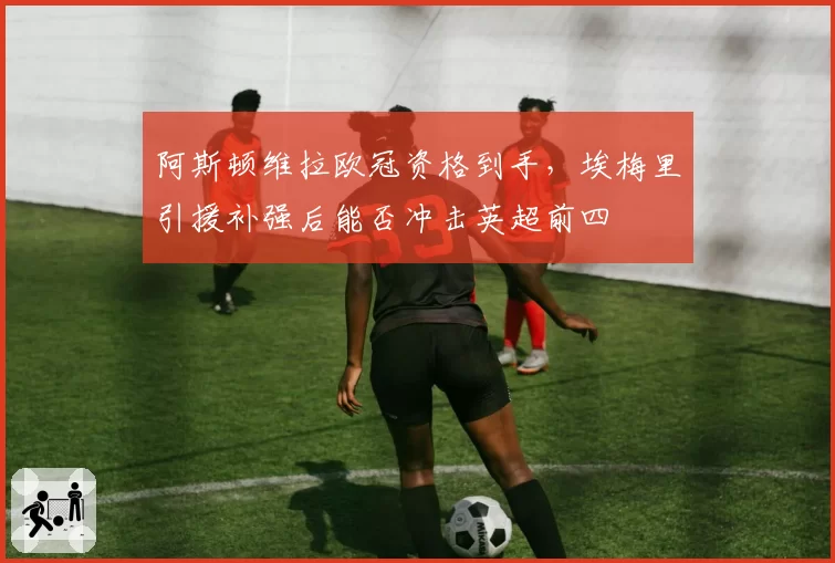 阿斯顿维拉欧冠资格到手，埃梅里引援补强后能否冲击英超前四