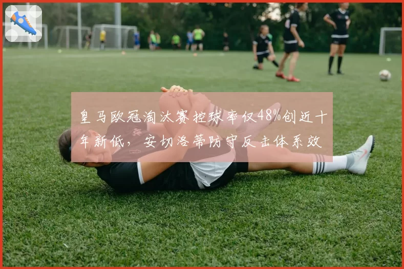 皇马欧冠淘汰赛控球率仅48%创近十年新低,安切洛蒂防守反击体系效率反超传控流派
