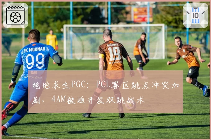 绝地求生PGC：PCL赛区跳点冲突加剧，4AM被迫开发双跳战术