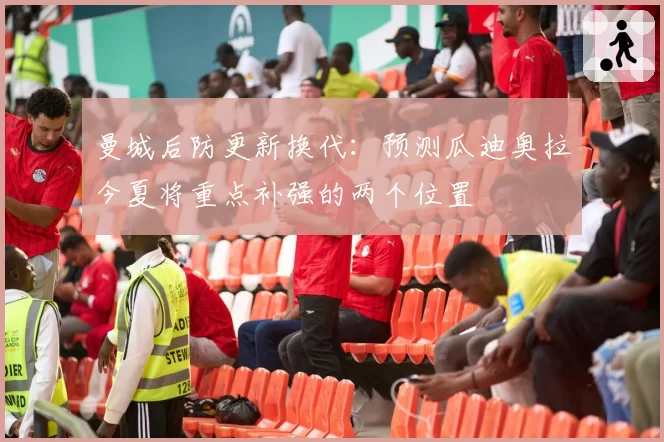 曼城后防更新换代：预测瓜迪奥拉今夏将重点补强的两个位置