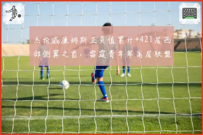 杰伦威廉姆斯正负值累计+421居西部侧翼之首,雷霆青年军高居联盟第一