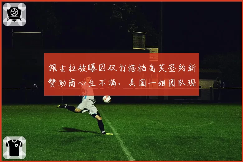 佩古拉被曝因双打搭档高芙签约新赞助商心生不满，美国一姐团队现裂痕