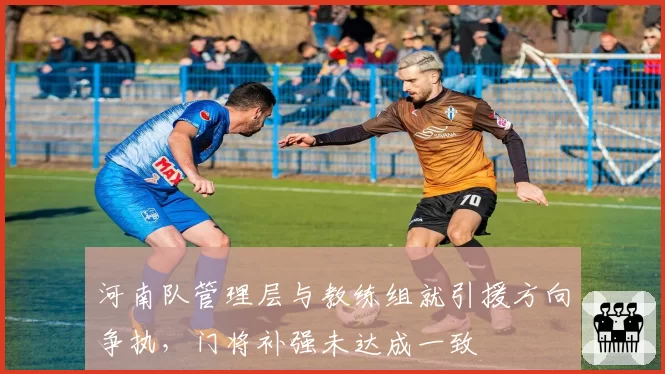 河南队管理层与教练组就引援方向争执，门将补强未达成一致
