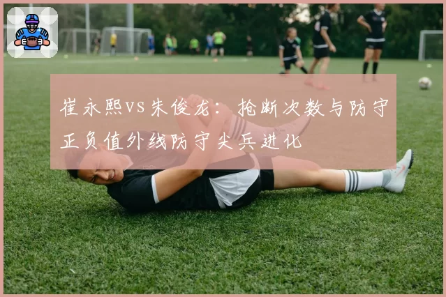 崔永熙vs朱俊龙：抢断次数与防守正负值外线防守尖兵进化