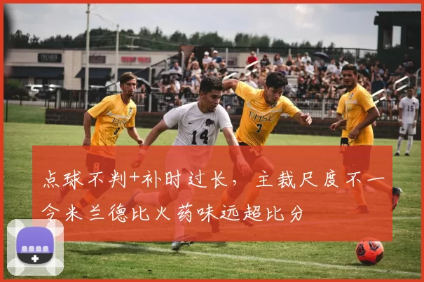 点球不判+补时过长，主裁尺度不一令米兰德比火药味远超比分