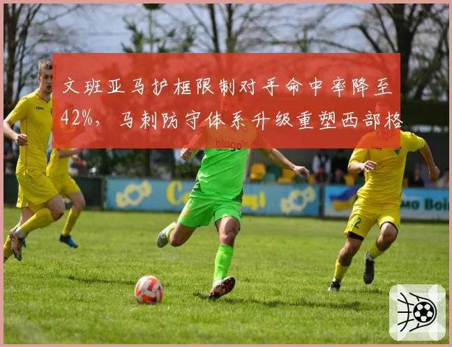 文班亚马护框限制对手命中率降至42%,马刺防守体系升级重塑西部格局