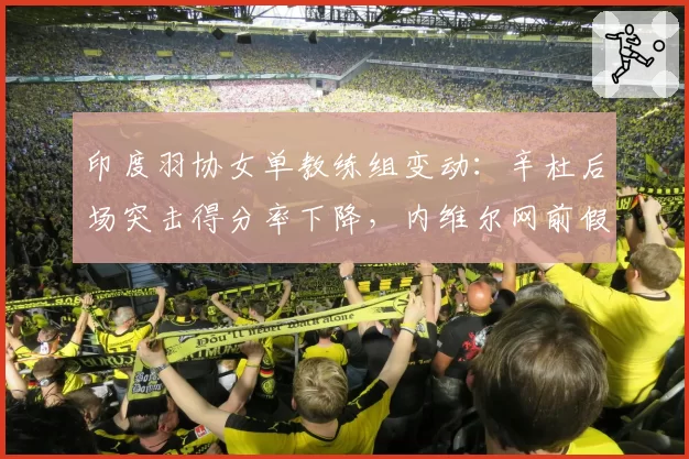 印度羽协女单教练组变动：辛杜后场突击得分率下降，内维尔网前假动作使用率提升