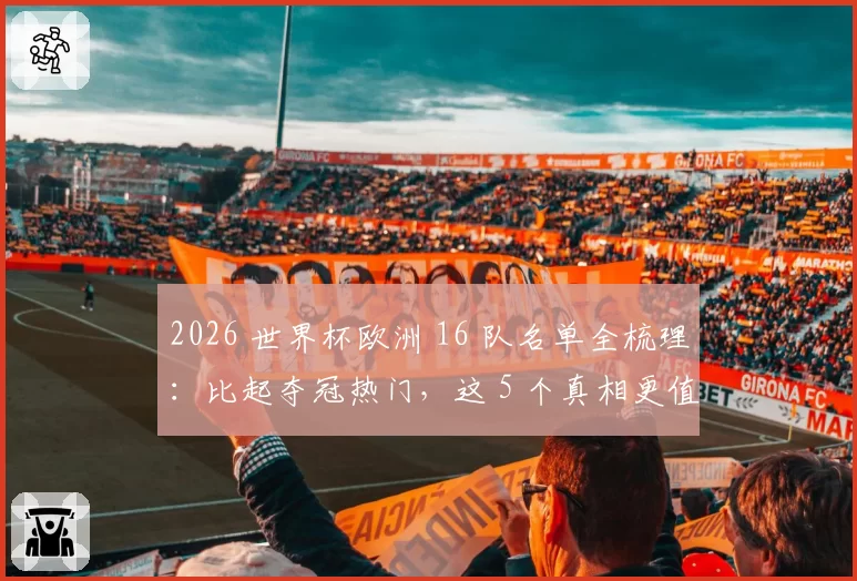 2026 世界杯欧洲 16 队名单全梳理:比起夺冠热门,这 5 个真相更值得聊
