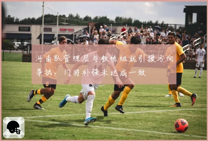 河南队管理层与教练组就引援方向争执，门将补强未达成一致