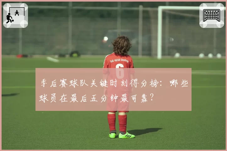 季后赛球队关键时刻得分榜：哪些球员在最后五分钟最可靠？