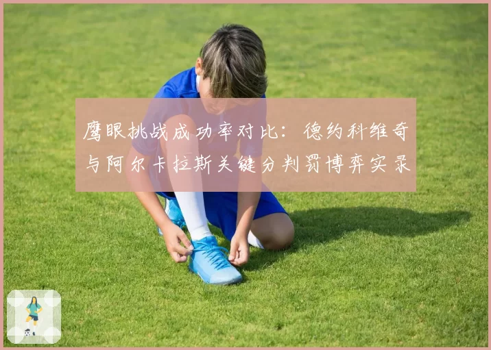 鹰眼挑战成功率对比：德约科维奇与阿尔卡拉斯关键分判罚博弈实录
