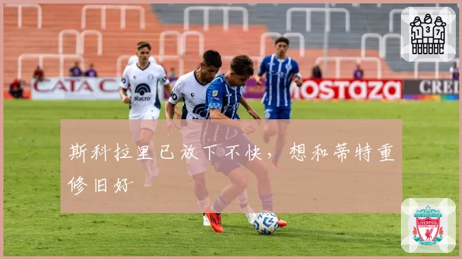 斯科拉里已放下不快,想和蒂特重修旧好
