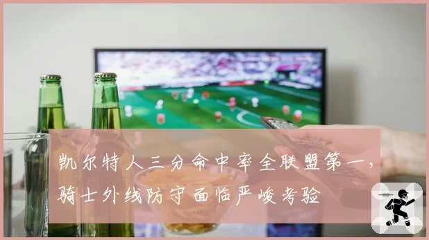 凯尔特人三分命中率全联盟第一,骑士外线防守面临严峻考验