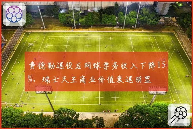 费德勒退役后网球票务收入下降15%，瑞士天王商业价值衰退明显