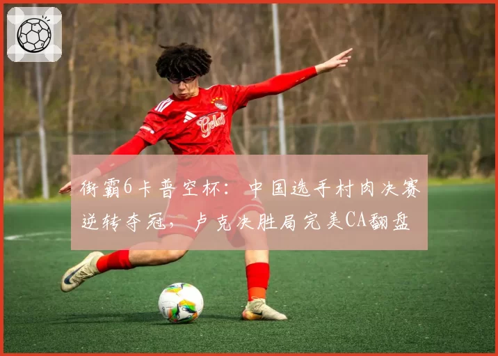 街霸6卡普空杯：中国选手村肉决赛逆转夺冠，卢克决胜局完美CA翻盘