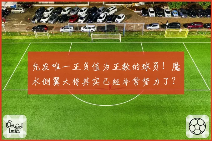 先发唯一正负值为正数的球员！魔术侧翼大将其实已经非常努力了？