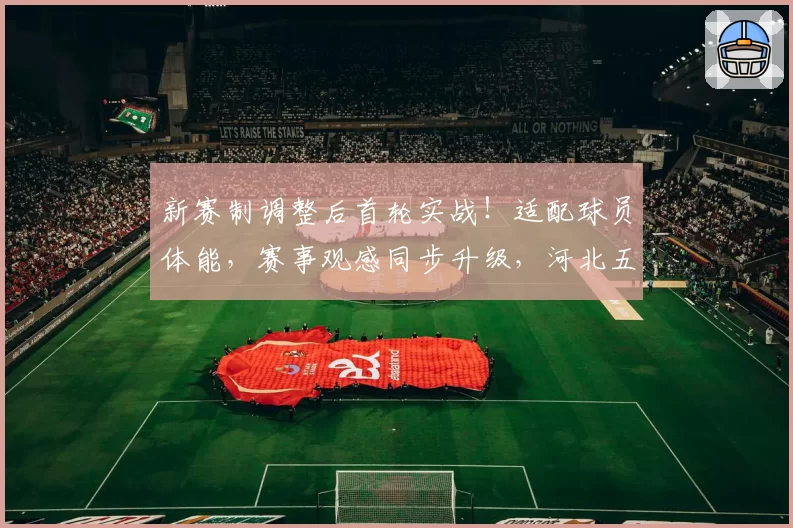 新赛制调整后首轮实战!适配球员体能,赛事观感同步升级,河北五超主打一个听劝~