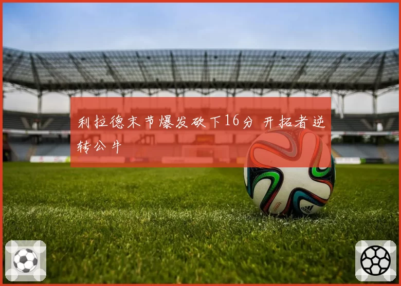 利拉德末节爆发砍下16分 开拓者逆转公牛