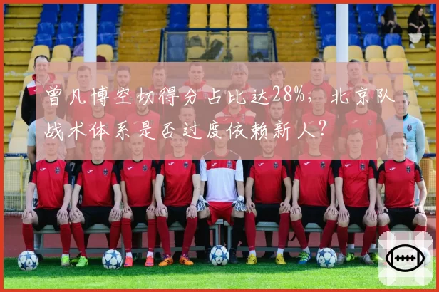 曾凡博空切得分占比达28%，北京队战术体系是否过度依赖新人？