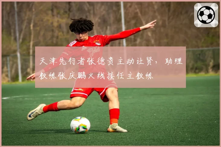 天津先行者张德贵主动让贤，助理教练张庆鹏火线接任主教练