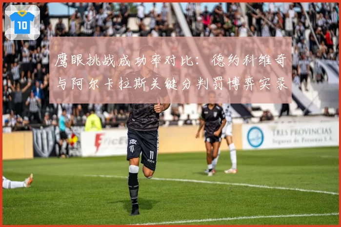 鹰眼挑战成功率对比：德约科维奇与阿尔卡拉斯关键分判罚博弈实录