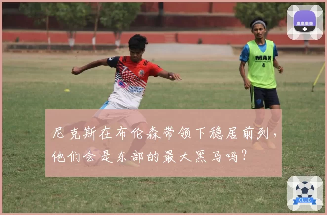 尼克斯在布伦森带领下稳居前列，他们会是东部的最大黑马吗？