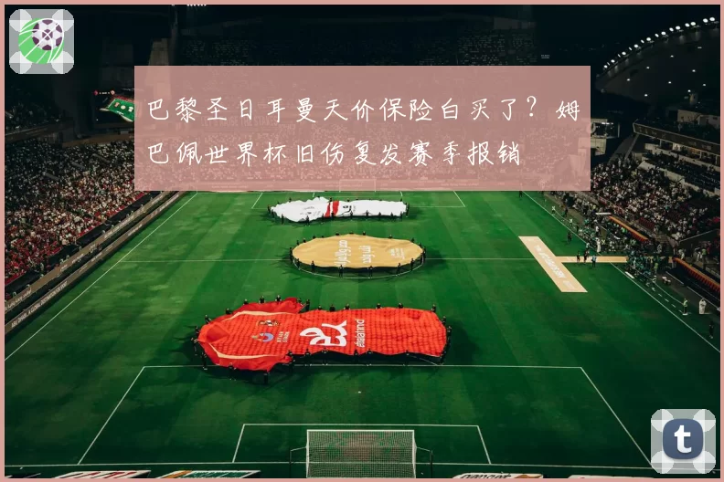 巴黎圣日耳曼天价保险白买了？姆巴佩世界杯旧伤复发赛季报销