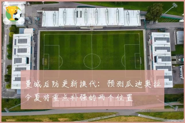 曼城后防更新换代：预测瓜迪奥拉今夏将重点补强的两个位置