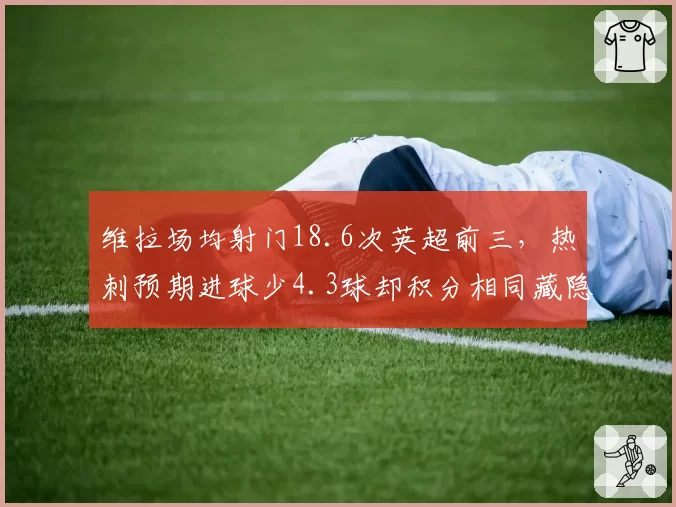 维拉场均射门18.6次英超前三，热刺预期进球少4.3球却积分相同藏隐忧