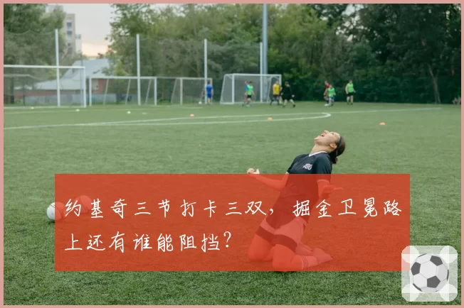 约基奇三节打卡三双,掘金卫冕路上还有谁能阻挡?