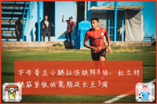 字母哥左小腿拉伤缺阵8场，杜兰特腿筋紧张恢复期延长至3周