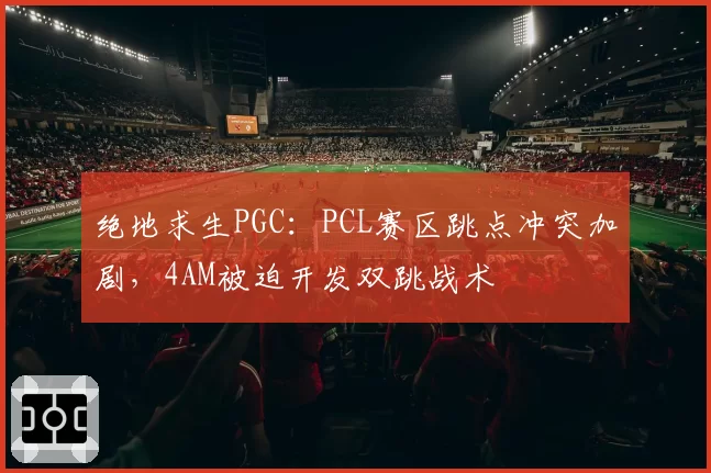 绝地求生PGC：PCL赛区跳点冲突加剧，4AM被迫开发双跳战术