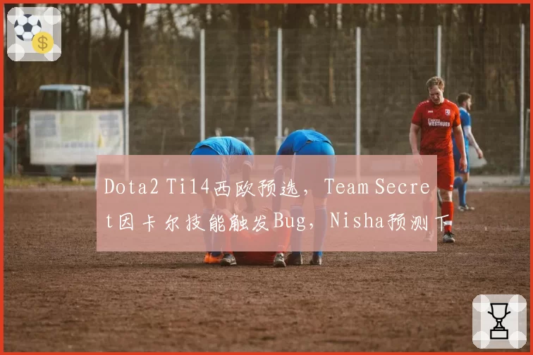 Dota2 Ti14西欧预选，Team Secret因卡尔技能触发Bug，Nisha预测下赛季地精修补匠遭削弱