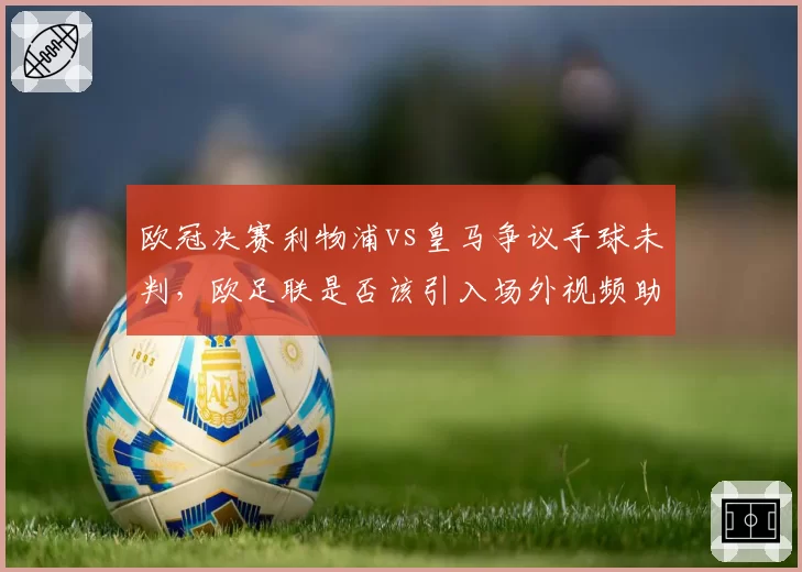 欧冠决赛利物浦vs皇马争议手球未判，欧足联是否该引入场外视频助理？