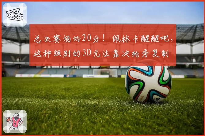 总决赛场均20分!佩林卡醒醒吧,这种级别的3D无法靠次轮秀复制
