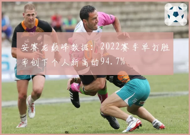 安赛龙巅峰数据：2022赛季单打胜率创下个人新高的94.7%