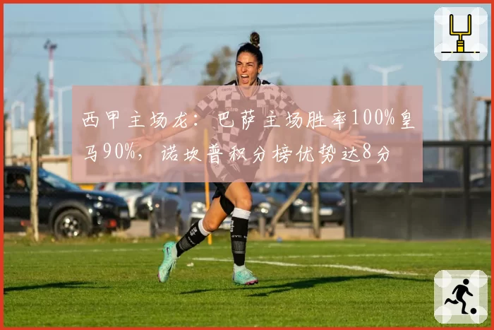 西甲主场龙：巴萨主场胜率100%皇马90%，诺坎普积分榜优势达8分