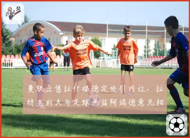 曼联出售拉什福德定价引内讧,拉特克利夫与足球总监阿诺德意见相左局面失控