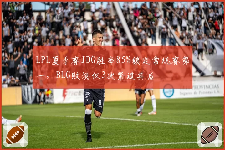 LPL夏季赛JDG胜率85%锁定常规赛第一，BLG败场仅3次紧追其后