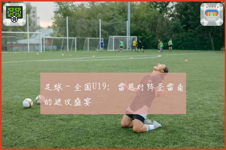足球 - 全国U19：雷恩对阵圣雷南的进攻盛宴