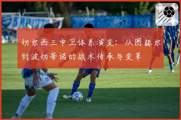 切尔西三中卫体系演变：从图赫尔到波切蒂诺的战术传承与变革