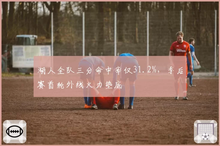 湖人全队三分命中率仅31.2%，季后赛首轮外线火力垫底