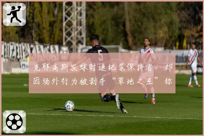克耶高斯发球时速纪录保持者，却因场外行为被剥夺“草地之王”称号