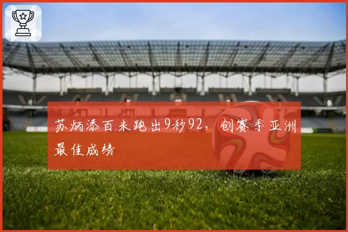 苏炳添百米跑出9秒92,创赛季亚洲最佳成绩